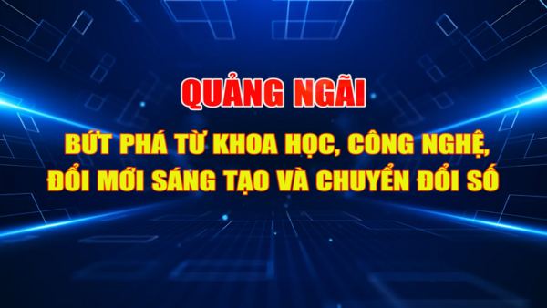 Quảng Ngãi bứt phá từ Khoa học, Công nghệ, Đổi mới sáng tạo và Chuyển đổi số
